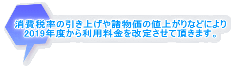 消費税率の引き上げや諸物価の値上がりなどにより 2019年度から利用料金を改定させて頂きます。